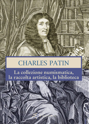 CHARLES PATIN <br>(La collezione numismatica, la raccolta artistica, la biblioteca)